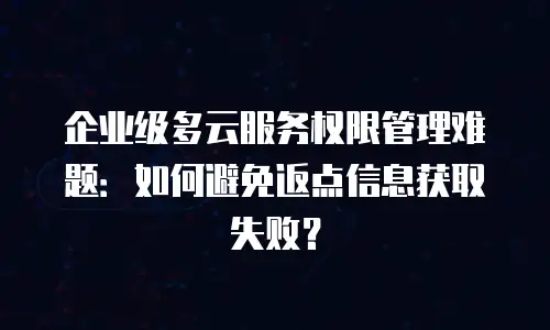 企业级多云服务权限管理难题：如何避免返点信息获取失败？