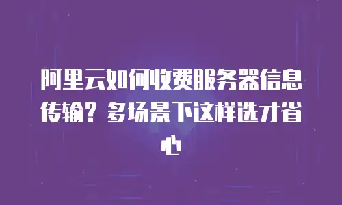 阿里云如何收费服务器信息传输？多场景下这样选才省心