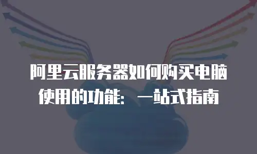 阿里云服务器如何购买电脑使用的功能：一站式指南