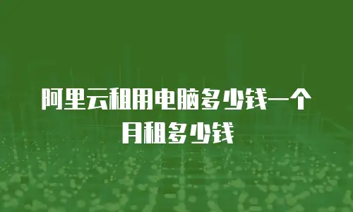 阿里云租用电脑多少钱一个月租多少钱