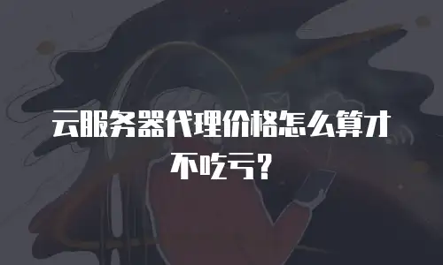 云服务器代理价格怎么算才不吃亏？