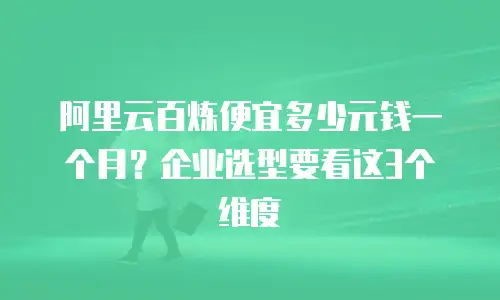 阿里云百炼便宜多少元钱一个月？企业选型要看这3个维度