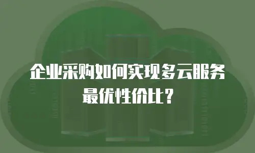 企业采购如何实现多云服务最优性价比？