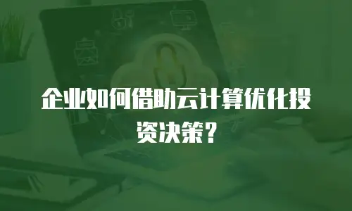 企业如何借助云计算优化投资决策？