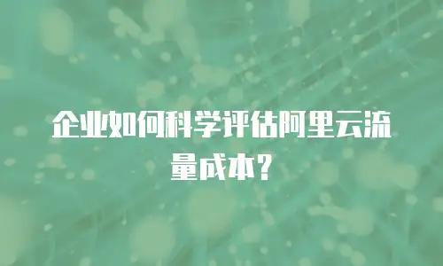 企业如何科学评估阿里云流量成本？