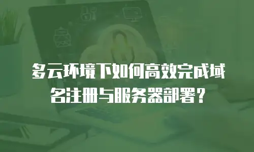 多云环境下如何高效完成域名注册与服务器部署？