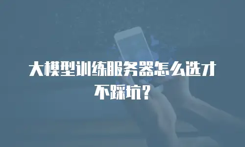 大模型训练服务器怎么选才不踩坑？