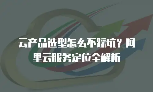 云产品选型怎么不踩坑？阿里云服务定位全解析