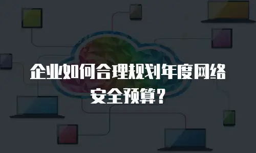企业如何合理规划年度网络安全预算？