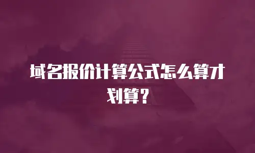 域名报价计算公式怎么算才划算？
