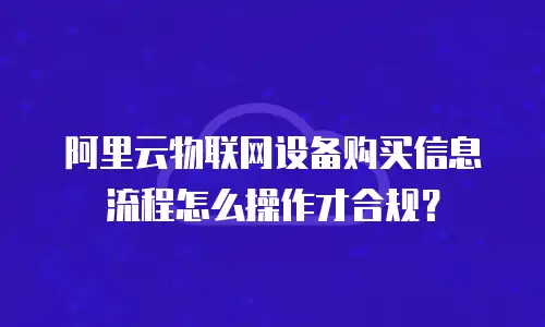 阿里云物联网设备购买信息流程怎么操作才合规？
