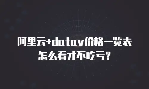阿里云+datav价格一览表怎么看才不吃亏？
