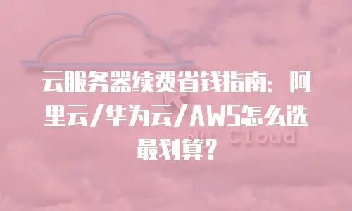 云服务器续费省钱指南：阿里云/华为云/AWS怎么选最划算？