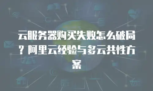云服务器购买失败怎么破局？阿里云经验与多云共性方案