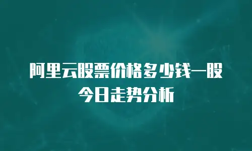 阿里云股票价格多少钱一股今日走势分析