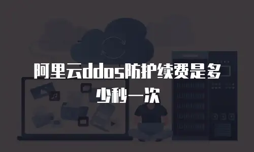 阿里云ddos防护续费是多少秒一次
