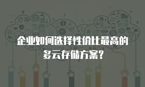 企业如何选择性价比最高的多云存储方案？
