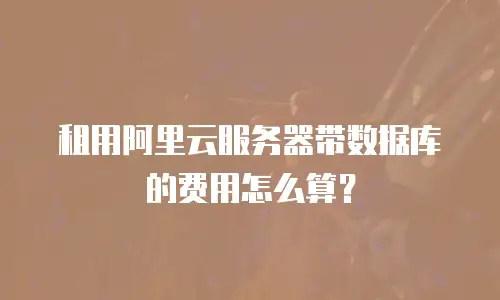 租用阿里云服务器带数据库的费用怎么算？