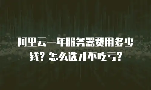 阿里云一年服务器费用多少钱？怎么选才不吃亏？