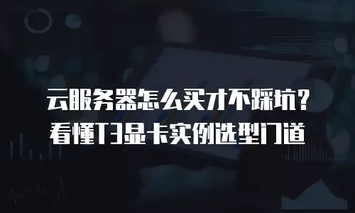 云服务器怎么买才不踩坑？看懂T3显卡实例选型门道