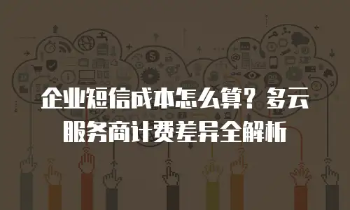 企业短信成本怎么算？多云服务商计费差异全解析