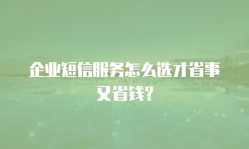 企业短信服务怎么选才省事又省钱？