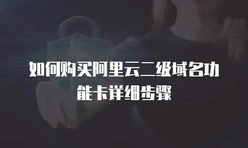如何购买阿里云二级域名功能卡详细步骤