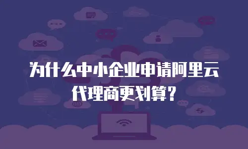 为什么中小企业申请阿里云代理商更划算？