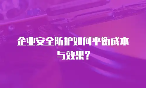 企业安全防护如何平衡成本与效果？