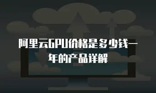 阿里云GPU价格是多少钱一年的产品详解