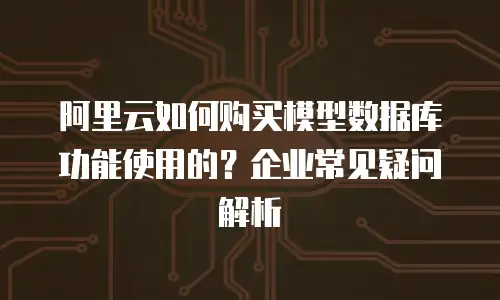 阿里云如何购买模型数据库功能使用的？企业常见疑问解析