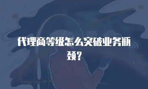 代理商等级怎么突破业务瓶颈？