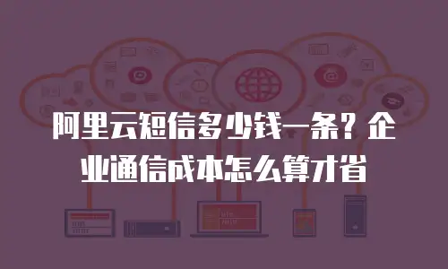 阿里云短信多少钱一条？企业通信成本怎么算才省