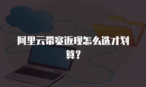 阿里云带宽返现怎么选才划算？