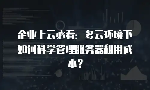 企业上云必看：多云环境下如何科学管理服务器租用成本？