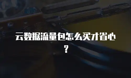云数据流量包怎么买才省心？