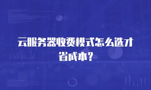 云服务器收费模式怎么选才省成本？