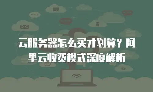 云服务器怎么买才划算？阿里云收费模式深度解析