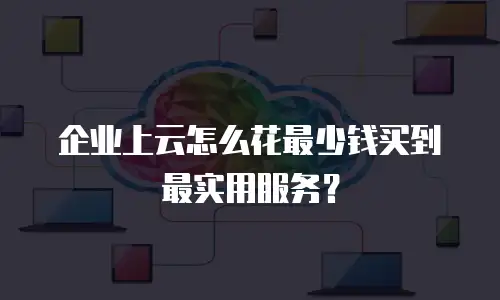 企业上云怎么花最少钱买到最实用服务？