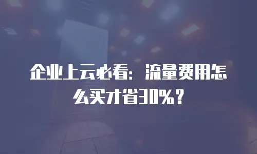 企业上云必看：流量费用怎么买才省30%？
