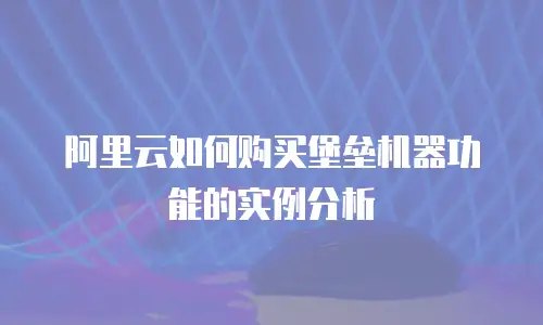 阿里云如何购买堡垒机器功能的实例分析