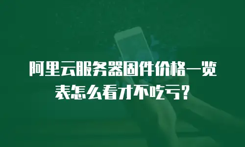 阿里云服务器固件价格一览表怎么看才不吃亏？