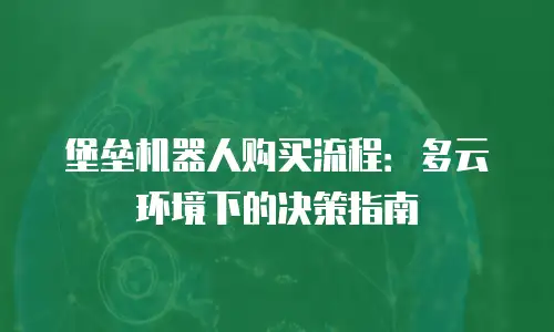 堡垒机器人购买流程：多云环境下的决策指南