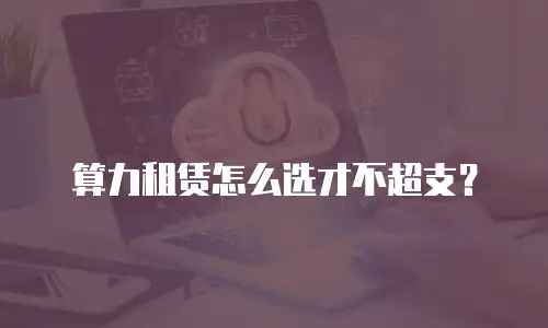 算力租赁怎么选才不超支？