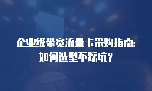 企业级带宽流量卡采购指南：如何选型不踩坑？