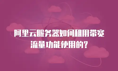 阿里云服务器如何租用带宽流量功能使用的？