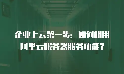 企业上云第一步：如何租用阿里云服务器服务功能？