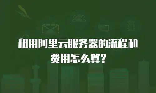 租用阿里云服务器的流程和费用怎么算？