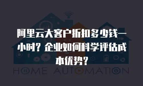 阿里云大客户折扣多少钱一小时？企业如何科学评估成本优势？