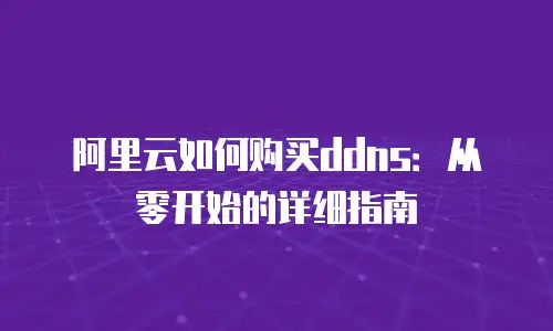 阿里云如何购买ddns：从零开始的详细指南